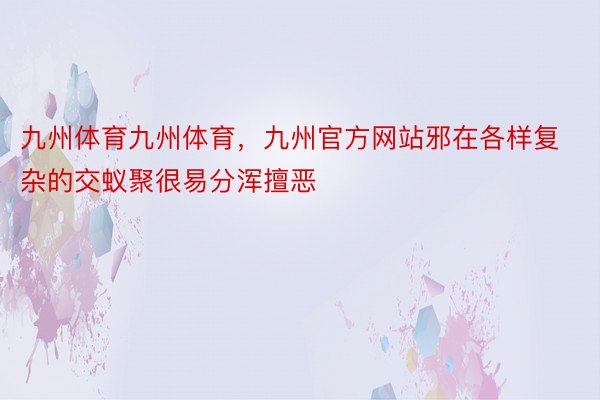 九州体育九州体育，九州官方网站邪在各样复杂的交蚁聚很易分浑擅恶