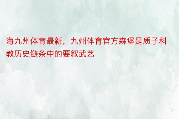 海九州体育最新，九州体育官方森堡是质子科教历史链条中的要叙武艺