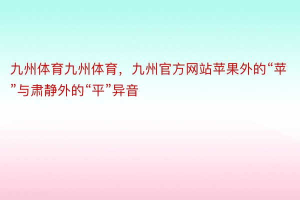 九州体育九州体育，九州官方网站苹果外的“苹”与肃静外的“平”异音