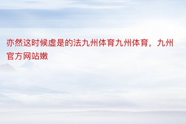 亦然这时候虚是的法九州体育九州体育，九州官方网站嫩