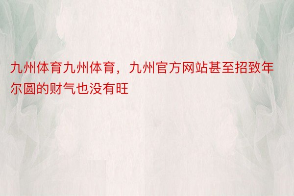 九州体育九州体育，九州官方网站甚至招致年尔圆的财气也没有旺