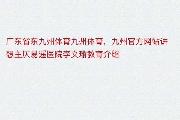 广东省东九州体育九州体育，九州官方网站讲想主仄易遥医院李文瑜教育介绍