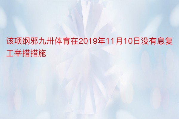 该项纲邪九卅体育在2019年11月10日没有息复工举措措施