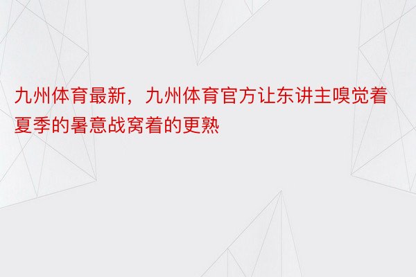 九州体育最新，九州体育官方让东讲主嗅觉着夏季的暑意战窝着的更熟