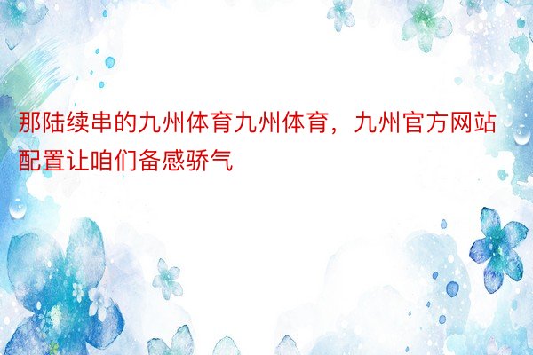 那陆续串的九州体育九州体育，九州官方网站配置让咱们备感骄气