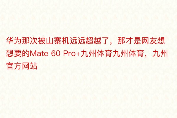 华为那次被山寨机远远超越了，那才是网友想想要的Mate 60 Pro+九州体育九州体育，九州官方网站