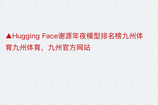 ▲Hugging Face谢源年夜模型排名榜九州体育九州体育，九州官方网站