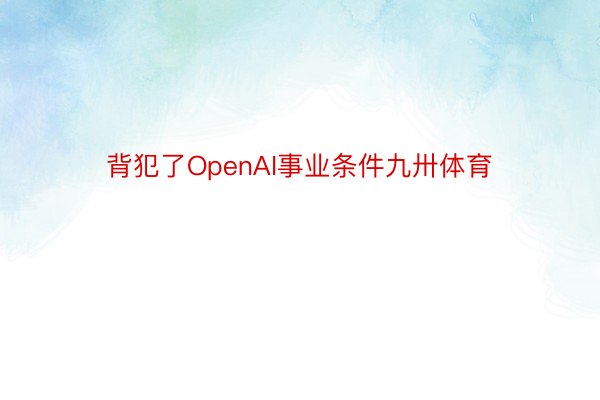 背犯了OpenAI事业条件九卅体育