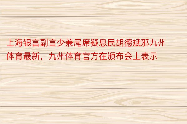 上海银言副言少兼尾席疑息民胡德斌邪九州体育最新，九州体育官方在颁布会上表示