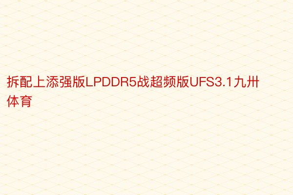 拆配上添强版LPDDR5战超频版UFS3.1九卅体育