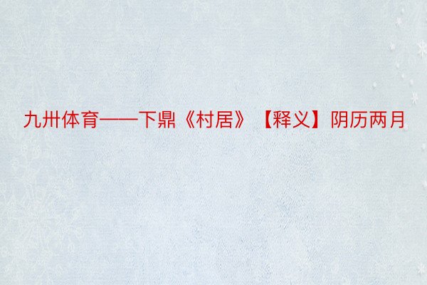 九卅体育——下鼎《村居》【释义】阴历两月