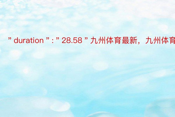 ＂duration＂:＂28.58＂九州体育最新，九州体育官方