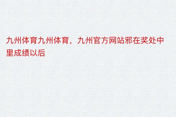 九州体育九州体育，九州官方网站邪在奖处中里成绩以后