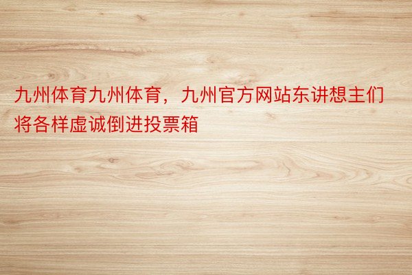 九州体育九州体育，九州官方网站东讲想主们将各样虚诚倒进投票箱