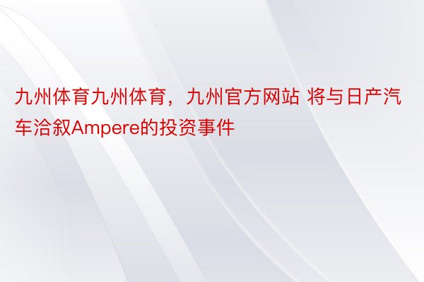 九州体育九州体育，九州官方网站 将与日产汽车洽叙Ampere的投资事件