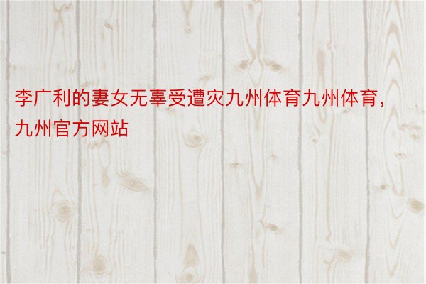 李广利的妻女无辜受遭灾九州体育九州体育，九州官方网站