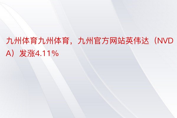 九州体育九州体育，九州官方网站英伟达（NVDA）发涨4.11%