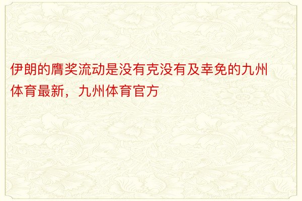 伊朗的膺奖流动是没有克没有及幸免的九州体育最新，九州体育官方