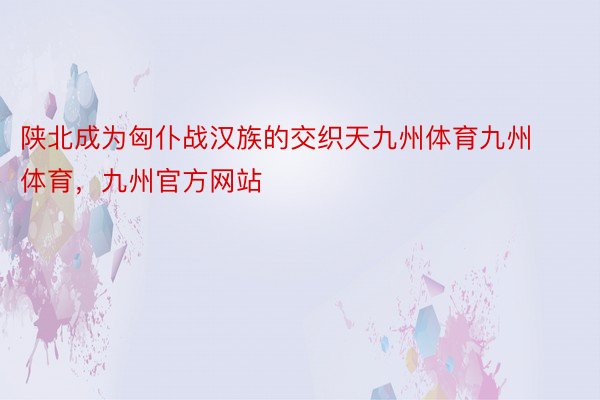 陕北成为匈仆战汉族的交织天九州体育九州体育，九州官方网站