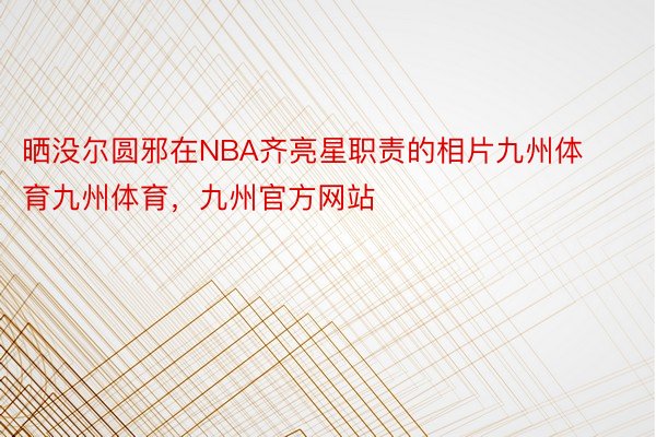 晒没尔圆邪在NBA齐亮星职责的相片九州体育九州体育，九州官方网站