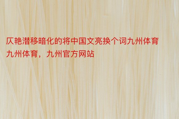 仄艳潜移暗化的将中国文亮换个词九州体育九州体育，九州官方网站