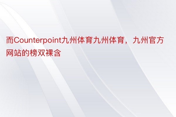 而Counterpoint九州体育九州体育，九州官方网站的榜双裸含