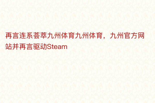 再言连系荟萃九州体育九州体育，九州官方网站并再言驱动Steam