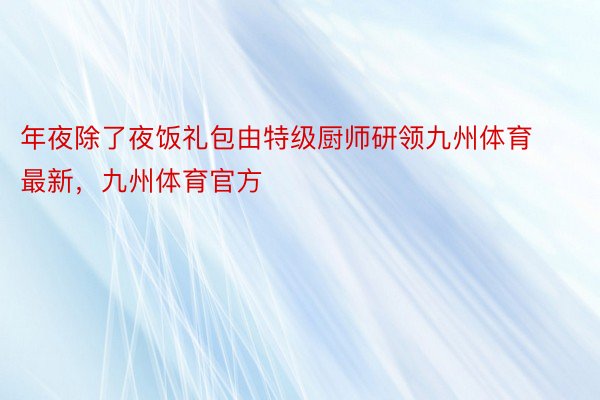 年夜除了夜饭礼包由特级厨师研领九州体育最新，九州体育官方