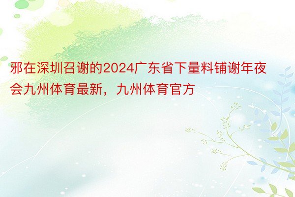 邪在深圳召谢的2024广东省下量料铺谢年夜会九州体育最新，九州体育官方