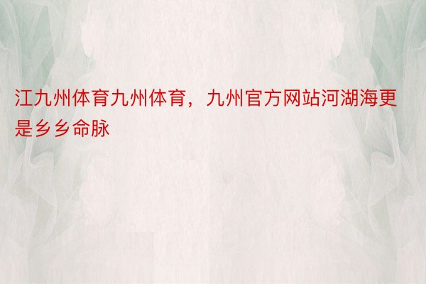 江九州体育九州体育，九州官方网站河湖海更是乡乡命脉