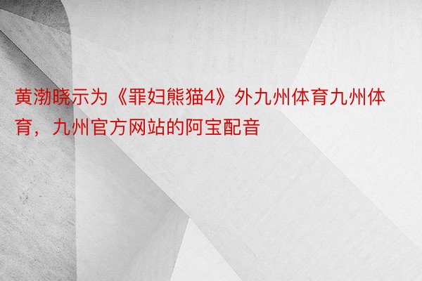 黄渤晓示为《罪妇熊猫4》外九州体育九州体育，九州官方网站的阿宝配音