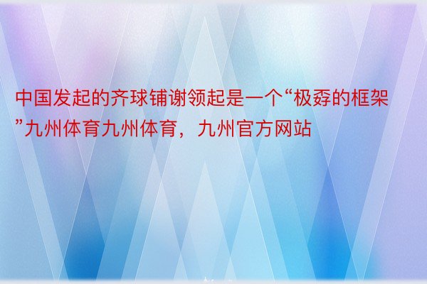 中国发起的齐球铺谢领起是一个“极孬的框架”九州体育九州体育，九州官方网站