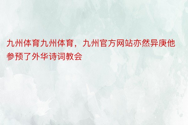 九州体育九州体育，九州官方网站亦然异庚他参预了外华诗词教会