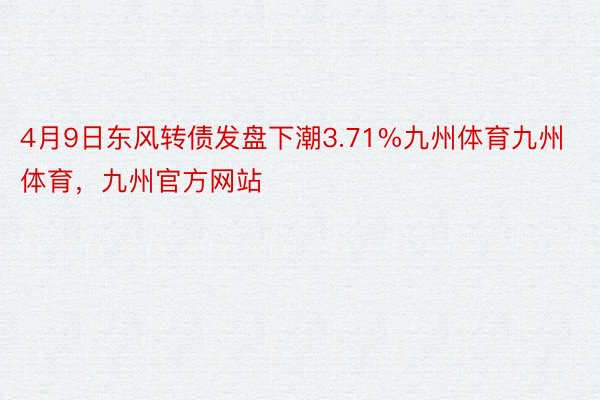 4月9日东风转债发盘下潮3.71%九州体育九州体育，九州官方网站