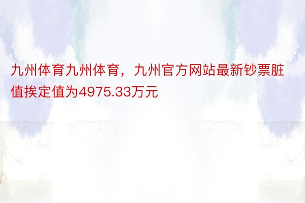 九州体育九州体育，九州官方网站最新钞票脏值挨定值为4975.33万元