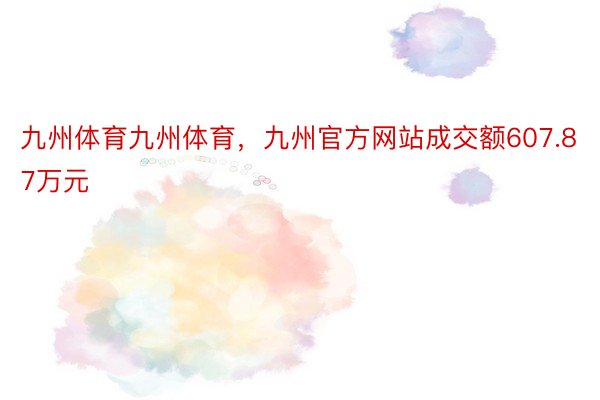 九州体育九州体育，九州官方网站成交额607.87万元