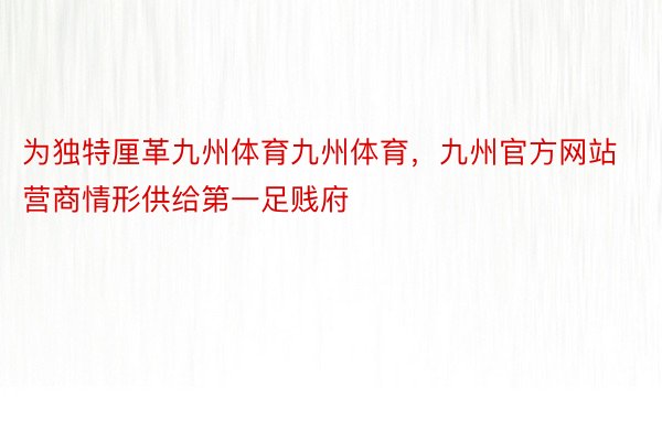 为独特厘革九州体育九州体育，九州官方网站营商情形供给第一足贱府