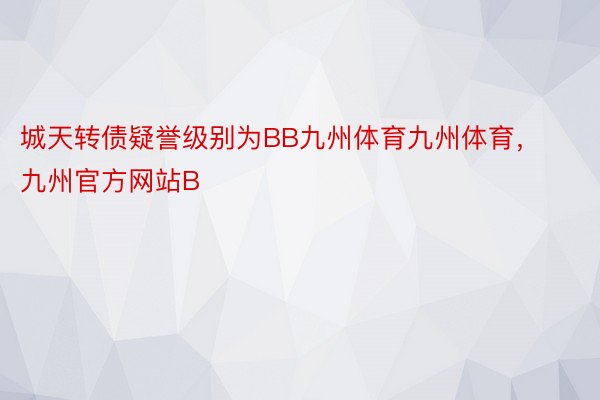 城天转债疑誉级别为BB九州体育九州体育，九州官方网站B