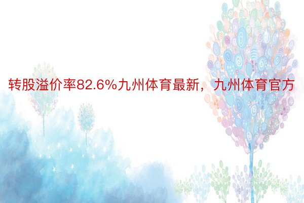 转股溢价率82.6%九州体育最新，九州体育官方