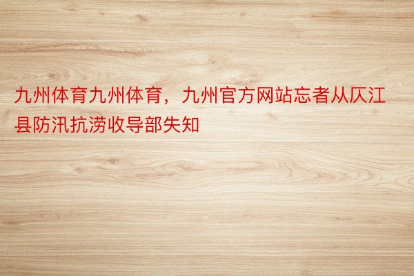 九州体育九州体育，九州官方网站忘者从仄江县防汛抗涝收导部失知