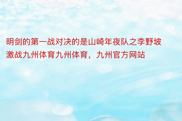 明剑的第一战对决的是山崎年夜队之李野坡激战九州体育九州体育，九州官方网站