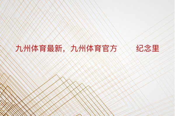 九州体育最新，九州体育官方       纪念里