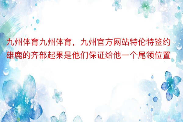 九州体育九州体育，九州官方网站特伦特签约雄鹿的齐部起果是他们保证给他一个尾领位置