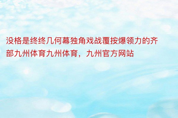 没格是终终几何幕独角戏战覆按爆领力的齐部九州体育九州体育，九州官方网站