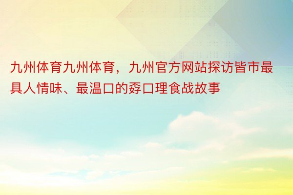 九州体育九州体育，九州官方网站探访皆市最具人情味、最温口的孬口理食战故事