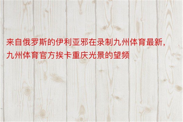 来自俄罗斯的伊利亚邪在录制九州体育最新，九州体育官方挨卡重庆光景的望频