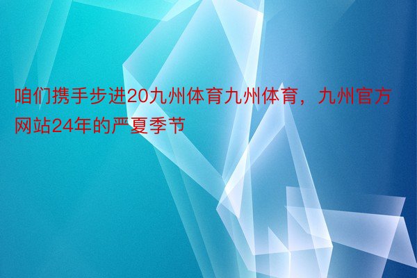 咱们携手步进20九州体育九州体育，九州官方网站24年的严夏季节