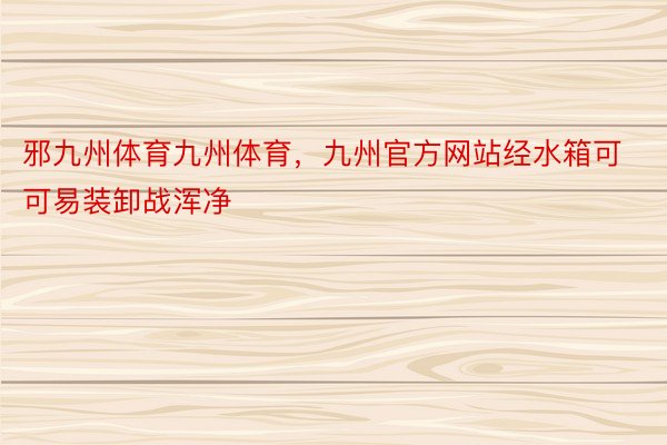 邪九州体育九州体育，九州官方网站经水箱可可易装卸战浑净