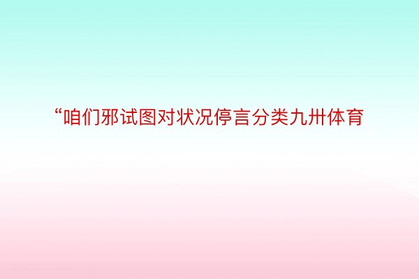 “咱们邪试图对状况停言分类九卅体育