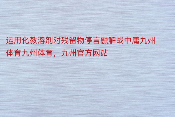 运用化教溶剂对残留物停言融解战中庸九州体育九州体育，九州官方网站